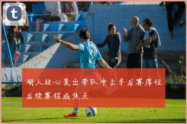 湖人核心复出带队冲击季后赛席位后续赛程成焦点