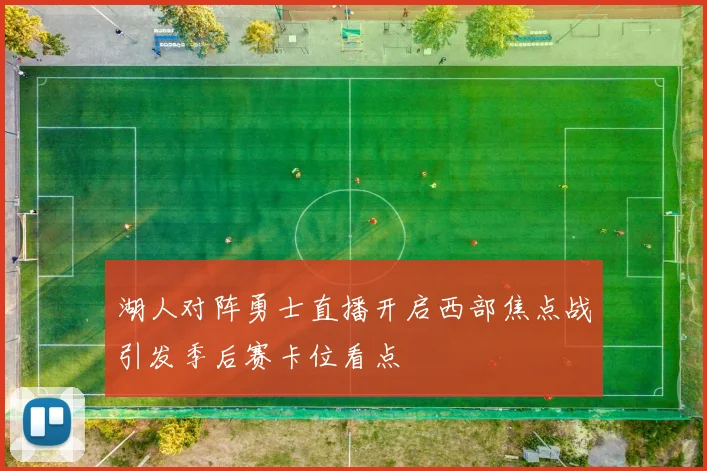 湖人对阵勇士直播开启西部焦点战引发季后赛卡位看点