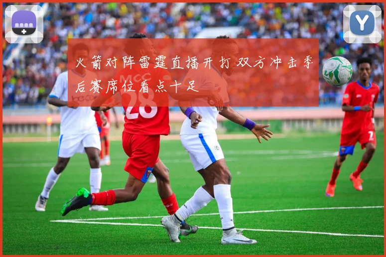 火箭对阵雷霆直播开打 双方冲击季后赛席位看点十足