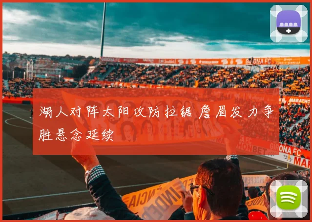 湖人对阵太阳攻防拉锯 詹眉发力争胜悬念延续