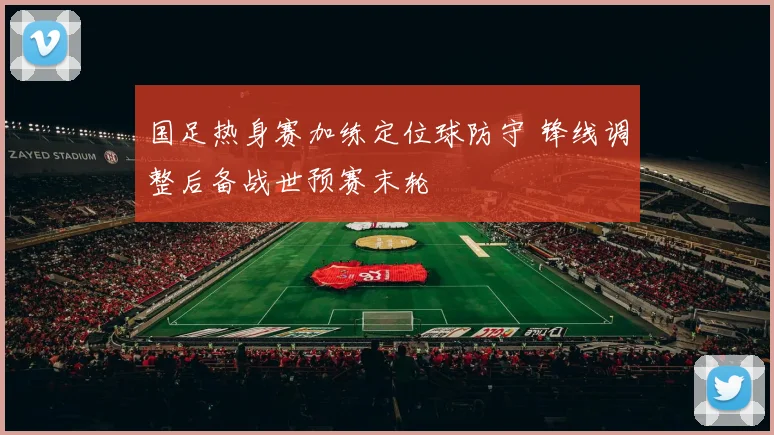 国足热身赛加练定位球防守 锋线调整后备战世预赛末轮