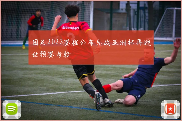国足2023赛程公布先战亚洲杯再迎世预赛考验